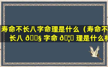 寿命不长八字命理是什么（寿命不长八 🐧 字命 🦟 理是什么样的）